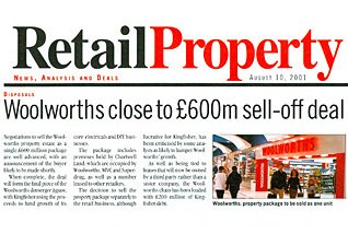 RetailProperty (part of Retail Week) reported that Woolworths (actually Kingfisher) was close to a £600m property deal - as the firm's assets were disposed of on tough terms as part of the demerger
